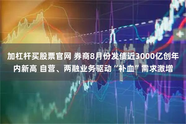 加杠杆买股票官网 券商8月份发债近3000亿创年内新高 自营、两融业务驱动“补血”需求激增