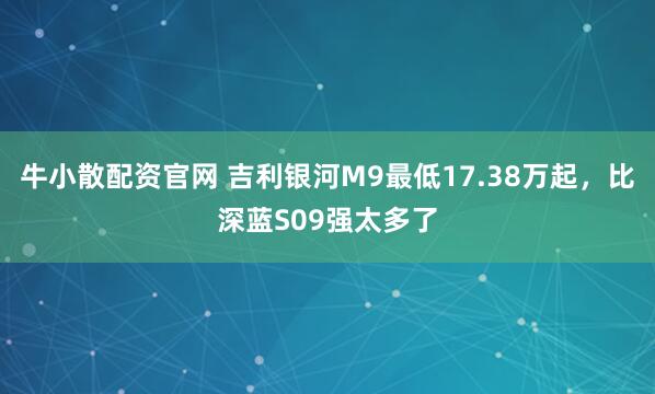 牛小散配资官网 吉利银河M9最低17.38万起，比深蓝S09强太多了