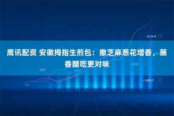 鹰讯配资 安徽拇指生煎包：撒芝麻葱花增香，蘸香醋吃更对味