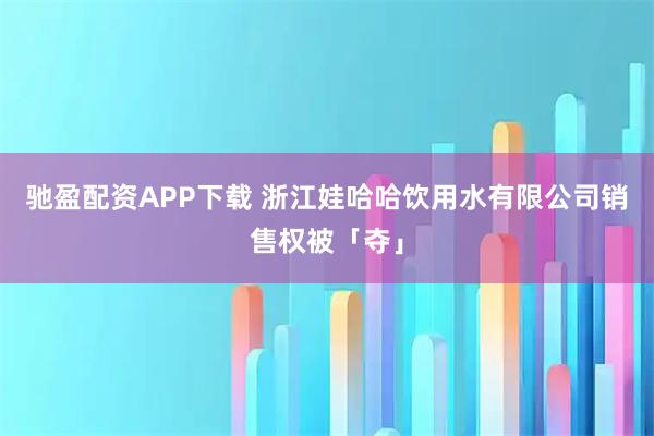 驰盈配资APP下载 浙江娃哈哈饮用水有限公司销售权被「夺」