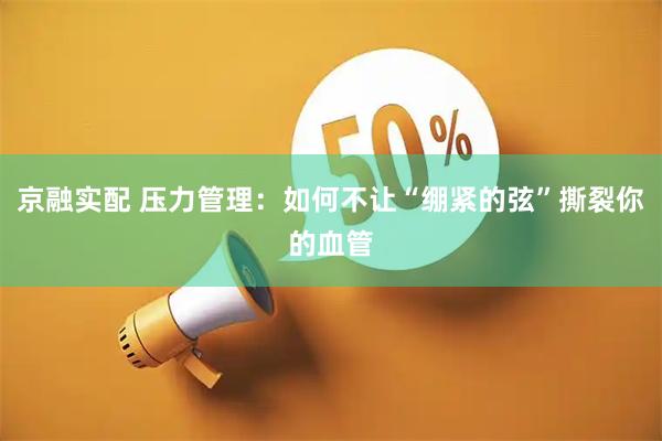 京融实配 压力管理：如何不让“绷紧的弦”撕裂你的血管