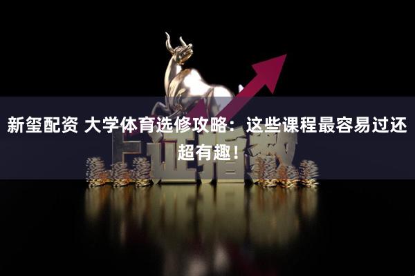 新玺配资 大学体育选修攻略：这些课程最容易过还超有趣！