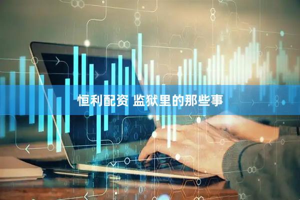 恒利配资 监狱里的那些事