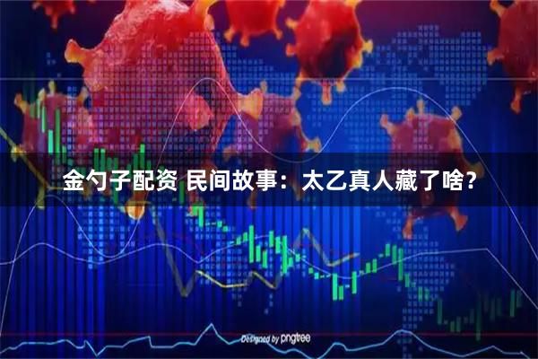 金勺子配资 民间故事：太乙真人藏了啥？