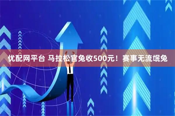 优配网平台 马拉松官兔收500元！赛事无流氓兔