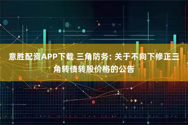 意胜配资APP下载 三角防务: 关于不向下修正三角转债转股价格的公告