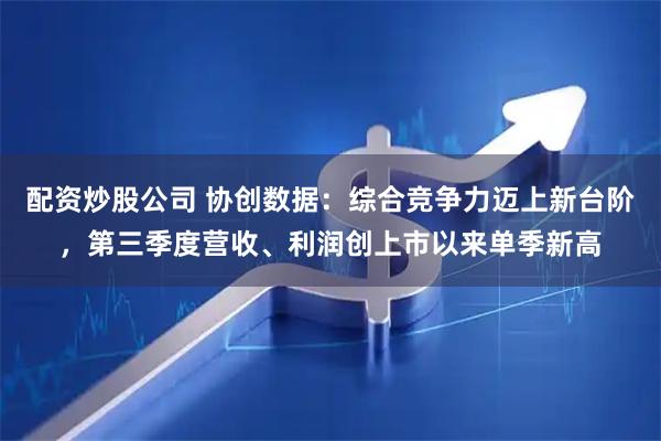 配资炒股公司 协创数据：综合竞争力迈上新台阶，第三季度营收、利润创上市以来单季新高