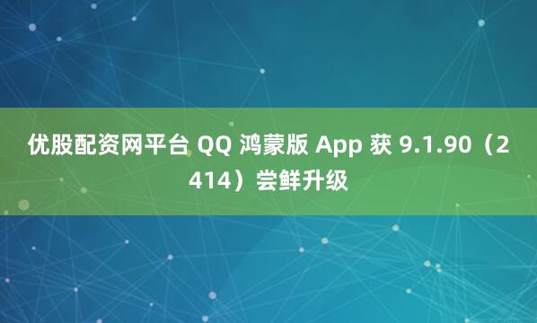 优股配资网平台 QQ 鸿蒙版 App 获 9.1.90（2414）尝鲜升级