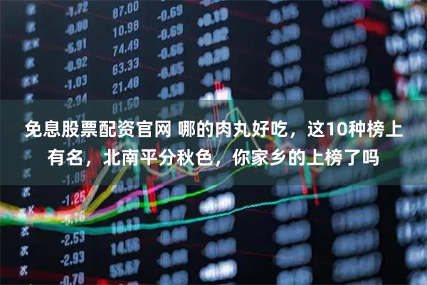 免息股票配资官网 哪的肉丸好吃，这10种榜上有名，北南平分秋色，你家乡的上榜了吗