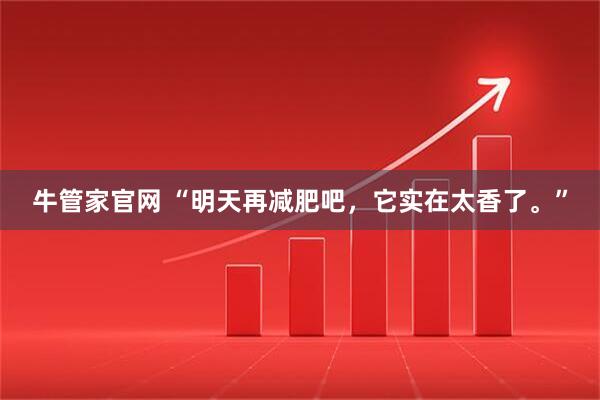 牛管家官网 “明天再减肥吧，它实在太香了。”
