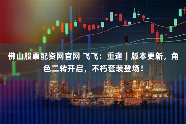 佛山股票配资网官网 飞飞：重逢丨版本更新，角色二转开启，不朽套装登场！