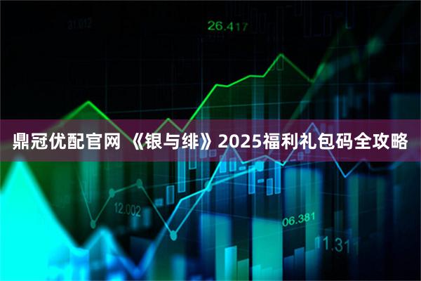 鼎冠优配官网 《银与绯》2025福利礼包码全攻略