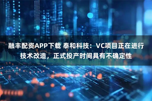 融丰配资APP下载 泰和科技：VC项目正在进行技术改造，正式投产时间具有不确定性