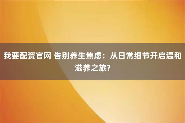 我要配资官网 告别养生焦虑：从日常细节开启温和滋养之旅?