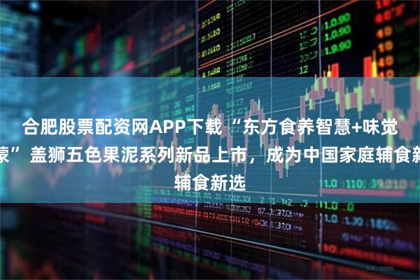 合肥股票配资网APP下载 “东方食养智慧+味觉启蒙” 盖狮五色果泥系列新品上市，成为中国家庭辅食新选