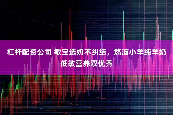 杠杆配资公司 敏宝选奶不纠结，悠滋小羊纯羊奶低敏营养双优秀
