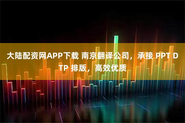 大陆配资网APP下载 南京翻译公司，承接 PPT DTP 排版，高效优质