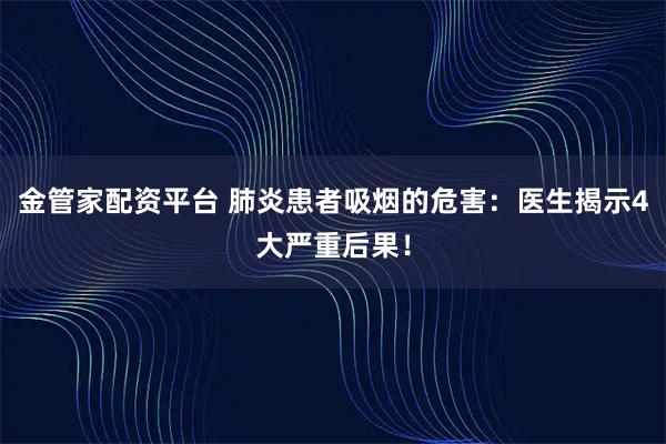 金管家配资平台 肺炎患者吸烟的危害：医生揭示4大严重后果！