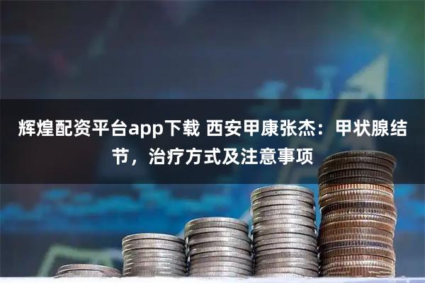 辉煌配资平台app下载 西安甲康张杰：甲状腺结节，治疗方式及注意事项