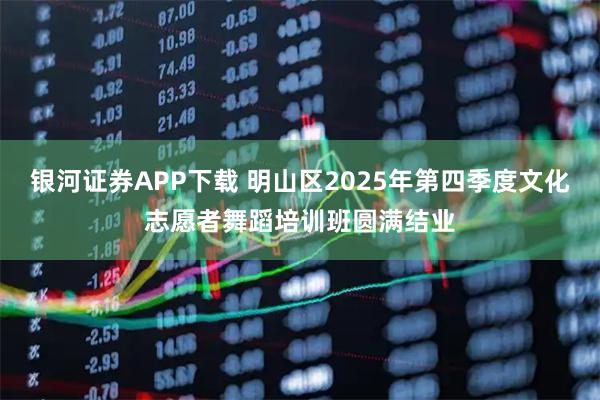 银河证券APP下载 明山区2025年第四季度文化志愿者舞蹈培训班圆满结业