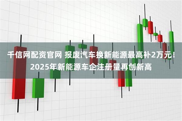 千信网配资官网 报废汽车换新能源最高补2万元！2025年新能源车企注册量再创新高