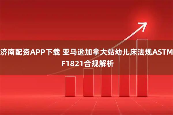 济南配资APP下载 亚马逊加拿大站幼儿床法规ASTM F1821合规解析