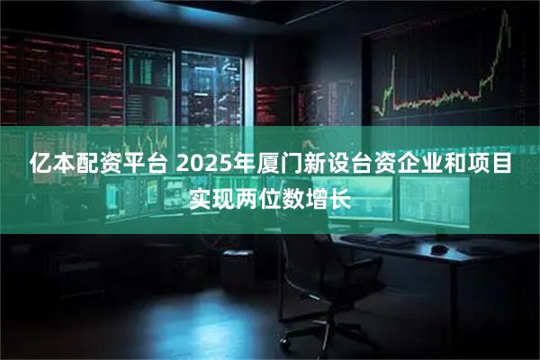亿本配资平台 2025年厦门新设台资企业和项目实现两位数增长