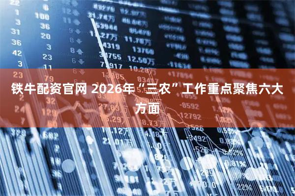 铁牛配资官网 2026年“三农”工作重点聚焦六大方面