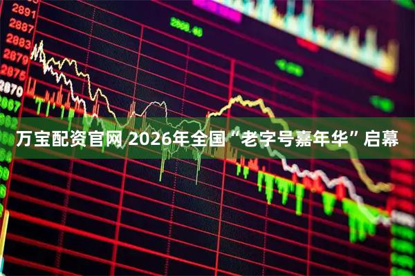 万宝配资官网 2026年全国“老字号嘉年华”启幕