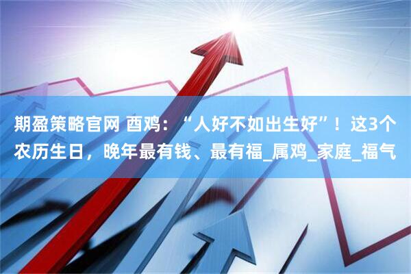 期盈策略官网 酉鸡：“人好不如出生好”！这3个农历生日，晚年最有钱、最有福_属鸡_家庭_福气