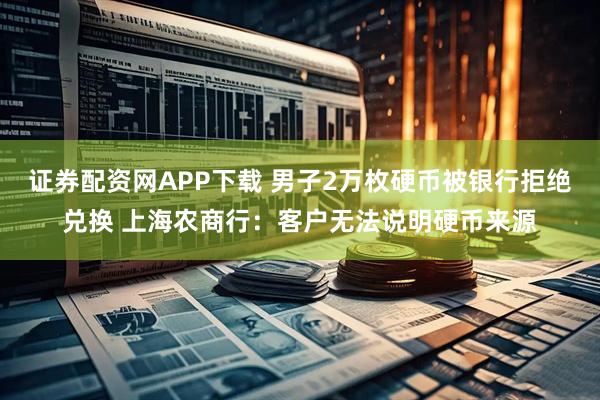 证券配资网APP下载 男子2万枚硬币被银行拒绝兑换 上海农商行：客户无法说明硬币来源