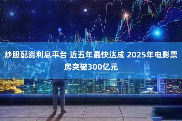 炒股配资利息平台 近五年最快达成 2025年电影票房突破300亿元
