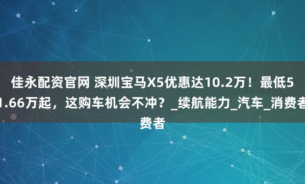 佳永配资官网 深圳宝马X5优惠达10.2万！最低51.66万起，这购车机会不冲？_续航能力_汽车_消费者