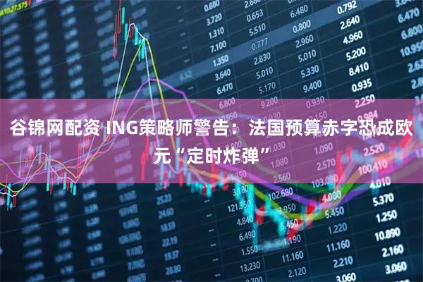 谷锦网配资 ING策略师警告：法国预算赤字恐成欧元“定时炸弹”