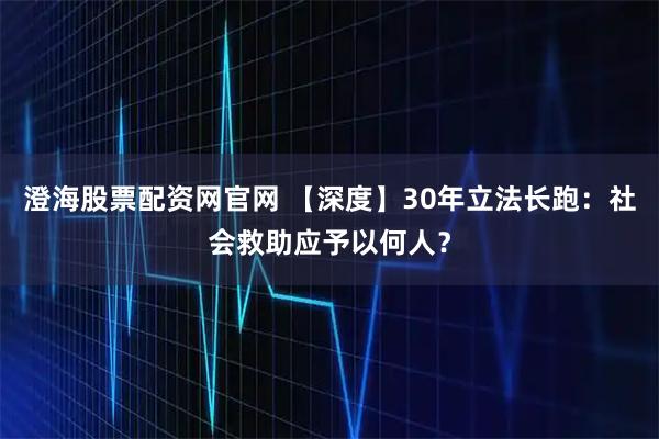 澄海股票配资网官网 【深度】30年立法长跑：社会救助应予以何人？