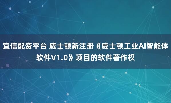 宜信配资平台 威士顿新注册《威士顿工业AI智能体软件V1.0》项目的软件著作权
