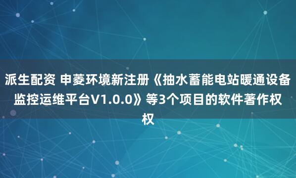 派生配资 申菱环境新注册《抽水蓄能电站暖通设备监控运维平台V1.0.0》等3个项目的软件著作权