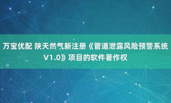 万宝优配 陕天然气新注册《管道泄露风险预警系统V1.0》项目的软件著作权