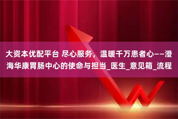 大资本优配平台 尽心服务，温暖千万患者心——澄海华康胃肠中心的使命与担当_医生_意见箱_流程