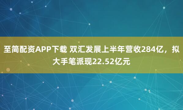 至简配资APP下载 双汇发展上半年营收284亿，拟大手笔派现22.52亿元