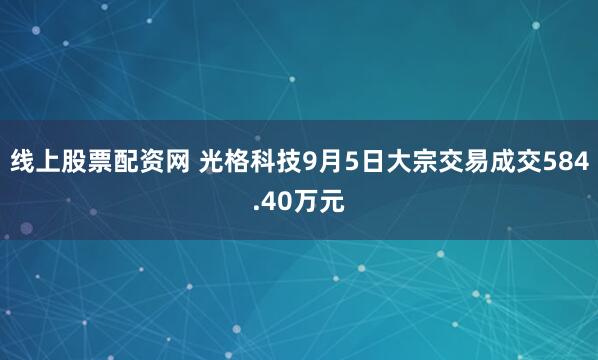 线上股票配资网 光格科技9月5日大宗交易成交584.40万元