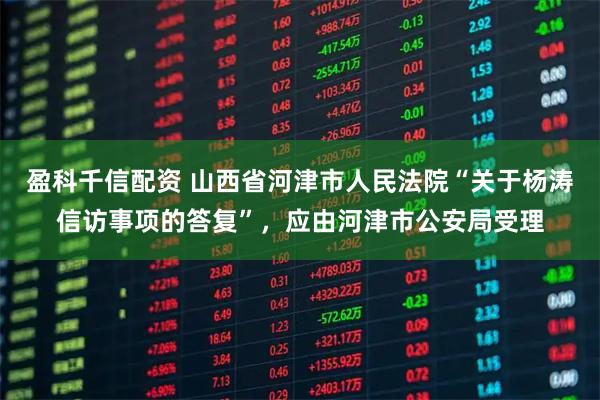 盈科千信配资 山西省河津市人民法院“关于杨涛信访事项的答复”，应由河津市公安局受理