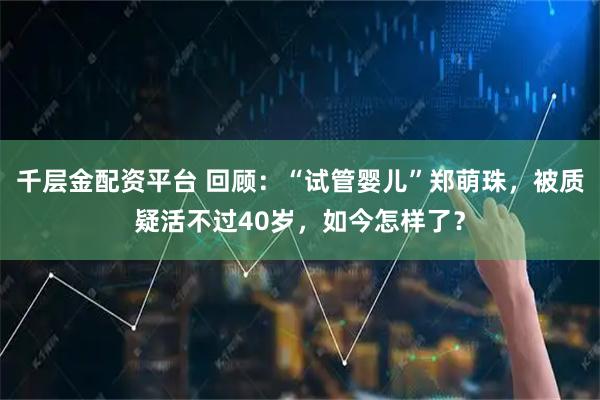 千层金配资平台 回顾：“试管婴儿”郑萌珠，被质疑活不过40岁，如今怎样了？
