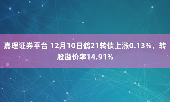 嘉理证券平台 12月10日鹤21转债上涨0.13%，转股溢价率14.91%