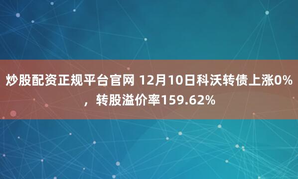 炒股配资正规平台官网 12月10日科沃转债上涨0%，转股溢价率159.62%
