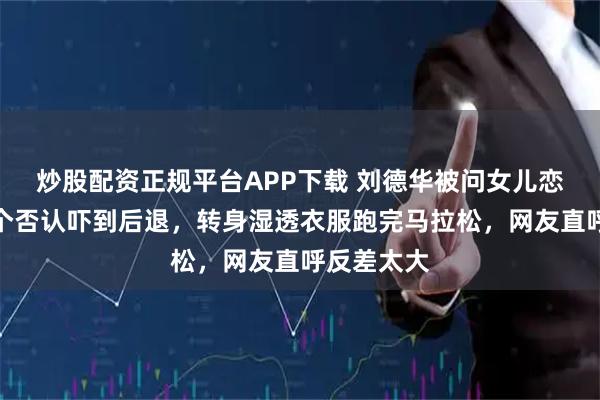 炒股配资正规平台APP下载 刘德华被问女儿恋爱连说五个否认吓到后退，转身湿透衣服跑完马拉松，网友直呼反差太大