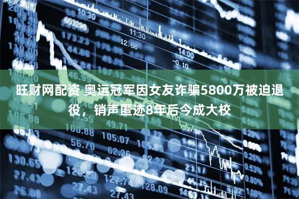 旺财网配资 奥运冠军因女友诈骗5800万被迫退役，销声匿迹8年后今成大校