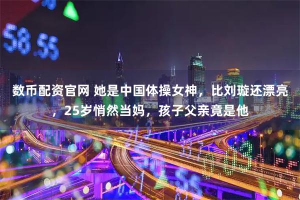 数币配资官网 她是中国体操女神，比刘璇还漂亮，25岁悄然当妈，孩子父亲竟是他
