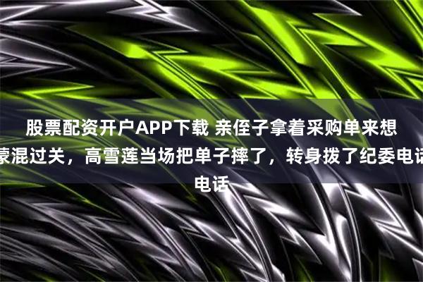股票配资开户APP下载 亲侄子拿着采购单来想蒙混过关，高雪莲当场把单子摔了，转身拨了纪委电话