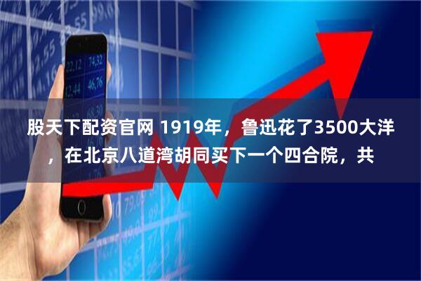 股天下配资官网 1919年，鲁迅花了3500大洋，在北京八道湾胡同买下一个四合院，共